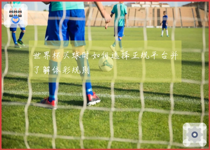 世界杯买球时如何选择正规平台并了解体彩规则